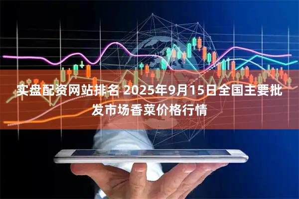 实盘配资网站排名 2025年9月15日全国主要批发市场香菜价格行情