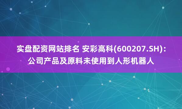 实盘配资网站排名 安彩高科(600207.SH)：公司产品及原料未使用到人形机器人