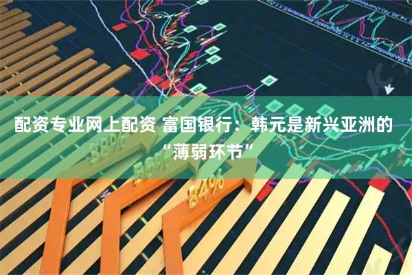 配资专业网上配资 富国银行：韩元是新兴亚洲的 “薄弱环节”