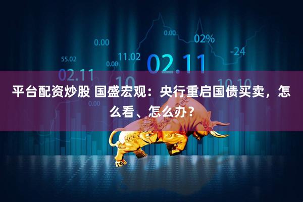 平台配资炒股 国盛宏观：央行重启国债买卖，怎么看、怎么办？