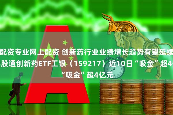 配资专业网上配资 创新药行业业绩增长趋势有望延续，港股通创新药ETF工银（159217）近10日“吸金”超4亿元