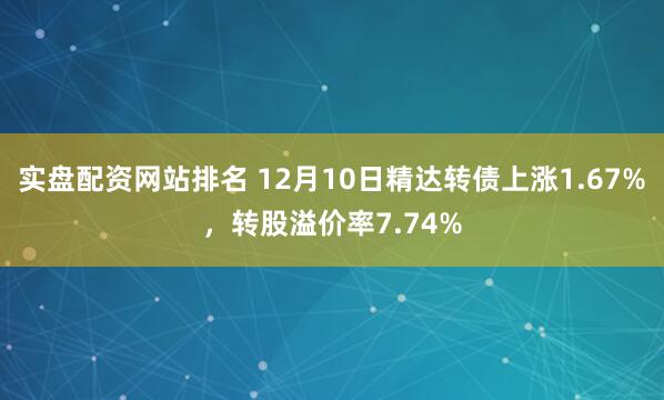 实盘配资网站排名 12月10日精达转债上涨1.67%，转股溢价率7.74%