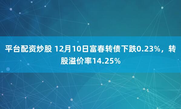 平台配资炒股 12月10日富春转债下跌0.23%，转股溢价率14.25%