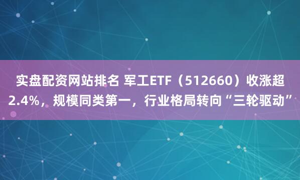 实盘配资网站排名 军工ETF（512660）收涨超2.4%，规模同类第一，行业格局转向“三轮驱动”