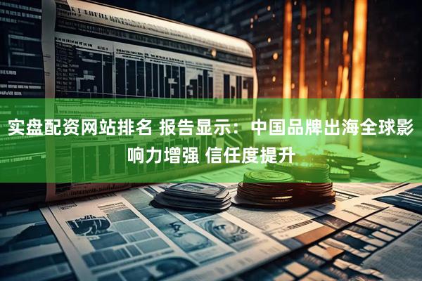 实盘配资网站排名 报告显示：中国品牌出海全球影响力增强 信任度提升