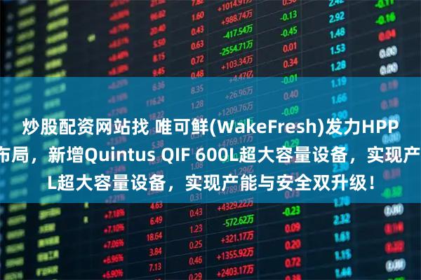 炒股配资网站找 唯可鲜(WakeFresh)发力HPP果蔬汁市场产能布局，新增Quintus QIF 600L超大容量设备，实现产能与安全双升级！