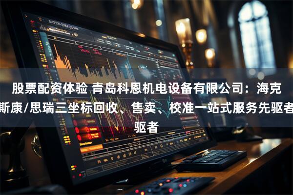 股票配资体验 青岛科恩机电设备有限公司：海克斯康/思瑞三坐标回收、售卖、校准一站式服务先驱者
