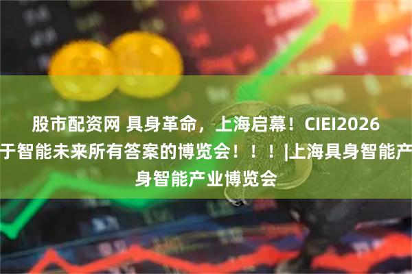 股市配资网 具身革命，上海启幕！CIEI2026：一场关于智能未来所有答案的博览会！！！|上海具身智能产业博览会