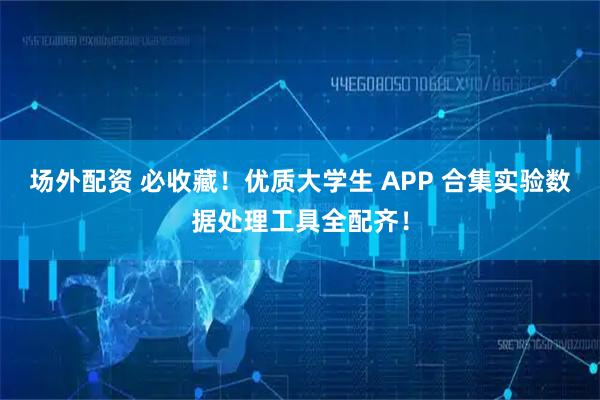 场外配资 必收藏！优质大学生 APP 合集实验数据处理工具全配齐！