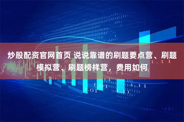 炒股配资官网首页 说说靠谱的刷题要点营、刷题模拟营、刷题榜样营，费用如何