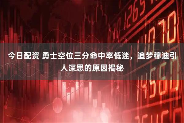 今日配资 勇士空位三分命中率低迷，追梦穆迪引人深思的原因揭秘