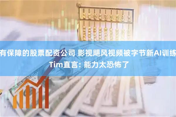 有保障的股票配资公司 影视飓风视频被字节新AI训练 Tim直言: 能力太恐怖了