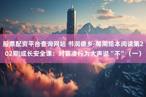 股票配资平台查询网站 书润德乡·每周绘本阅读第202期|成长安全课：对霸凌行为大声说“不”（一）