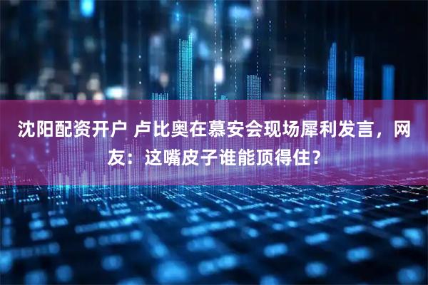 沈阳配资开户 卢比奥在慕安会现场犀利发言，网友：这嘴皮子谁能顶得住？