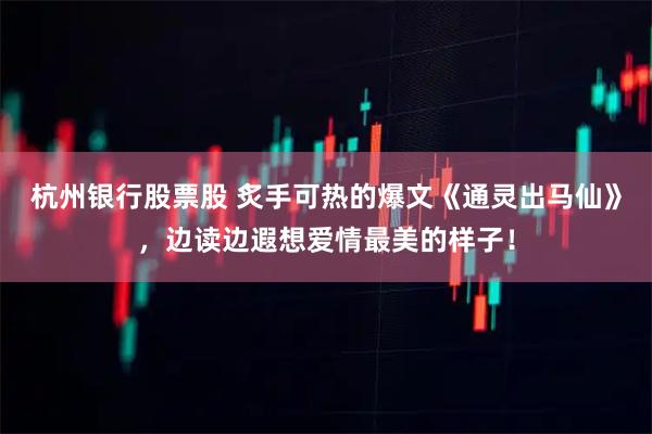 杭州银行股票股 炙手可热的爆文《通灵出马仙》，边读边遐想爱情最美的样子！