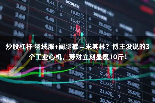 炒股杠杆 羽绒服+阔腿裤＝米其林？博主没说的3个工业心机，穿对立刻显瘦10斤！