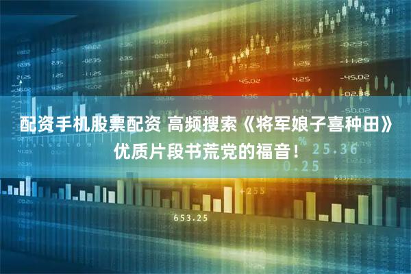 配资手机股票配资 高频搜索《将军娘子喜种田》优质片段书荒党的福音！