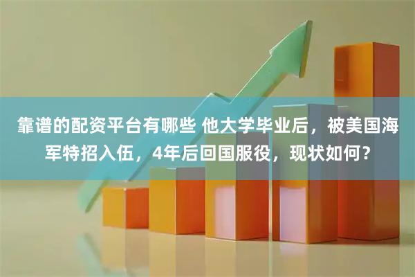 靠谱的配资平台有哪些 他大学毕业后，被美国海军特招入伍，4年后回国服役，现状如何？