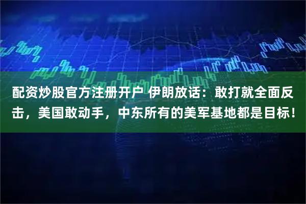 配资炒股官方注册开户 伊朗放话：敢打就全面反击，美国敢动手，中东所有的美军基地都是目标！