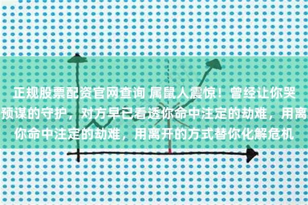 正规股票配资官网查询 属鼠人震惊！曾经让你哭到崩溃的离别竟是一场预谋的守护，对方早已看透你命中注定的劫难，用离开的方式替你化解危机