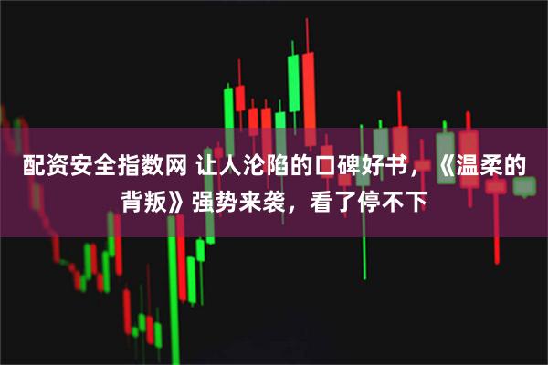 配资安全指数网 让人沦陷的口碑好书，《温柔的背叛》强势来袭，看了停不下
