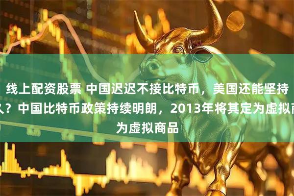 线上配资股票 中国迟迟不接比特币，美国还能坚持多久？中国比特币政策持续明朗，2013年将其定为虚拟商品