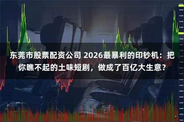 东莞市股票配资公司 2026最暴利的印钞机：把你瞧不起的土味短剧，做成了百亿大生意？