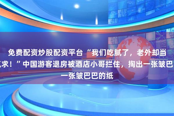 免费配资炒股配资平台 “我们吃腻了，老外却当宝贝疯求！”中国游客退房被酒店小哥拦住，掏出一张皱巴巴的纸