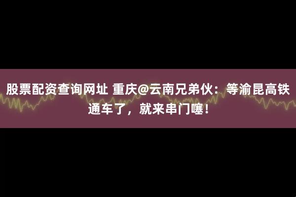 股票配资查询网址 重庆@云南兄弟伙：等渝昆高铁通车了，就来串门噻！