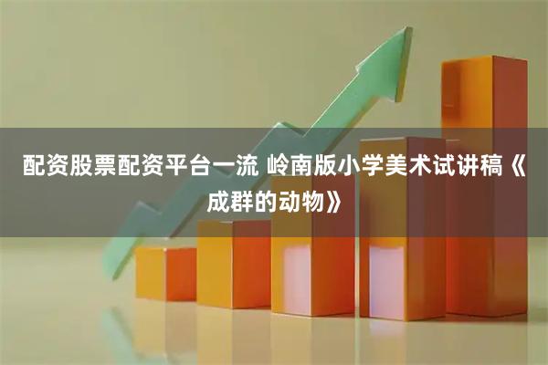 配资股票配资平台一流 岭南版小学美术试讲稿《成群的动物》