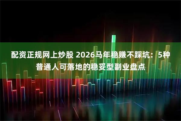 配资正规网上炒股 2026马年稳赚不踩坑：5种普通人可落地的稳妥型副业盘点