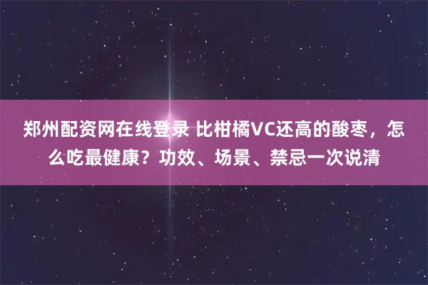 郑州配资网在线登录 比柑橘VC还高的酸枣，怎么吃最健康？功效、场景、禁忌一次说清