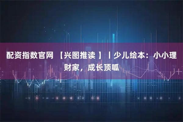 配资指数官网 【兴图推读 】丨少儿绘本：小小理财家，成长顶呱