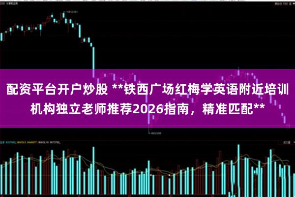 配资平台开户炒股 **铁西广场红梅学英语附近培训机构独立老师推荐2026指南，精准匹配**