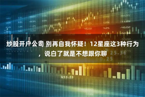 炒股开户公司 别再自我怀疑！12星座这3种行为，说白了就是不想跟你聊