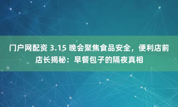 门户网配资 3.15 晚会聚焦食品安全，便利店前店长揭秘：早餐包子的隔夜真相