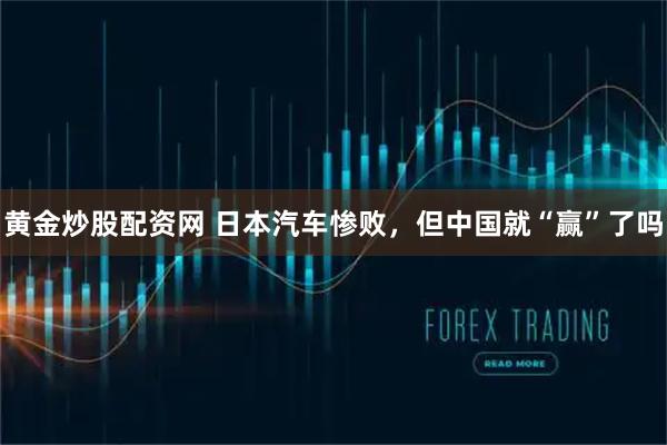 黄金炒股配资网 日本汽车惨败，但中国就“赢”了吗