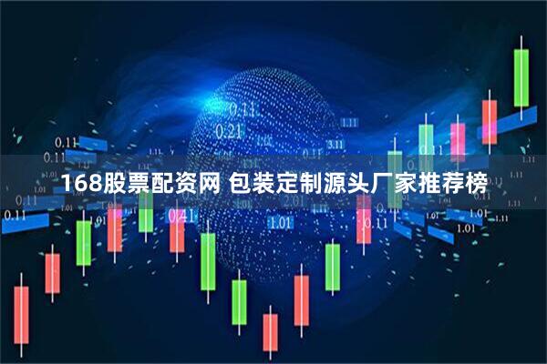 168股票配资网 包装定制源头厂家推荐榜