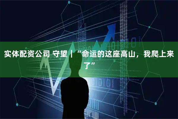 实体配资公司 守望｜“命运的这座高山，我爬上来了”